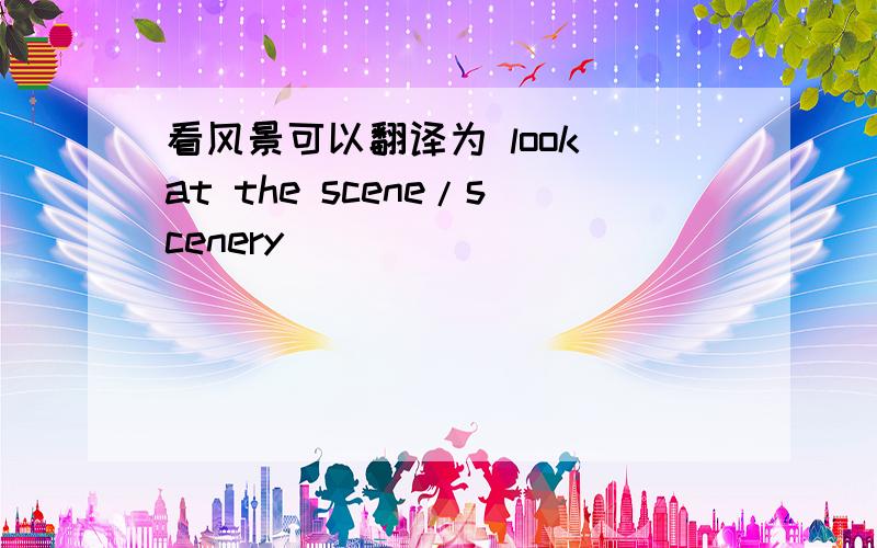 看风景可以翻译为 look at the scene/scenery