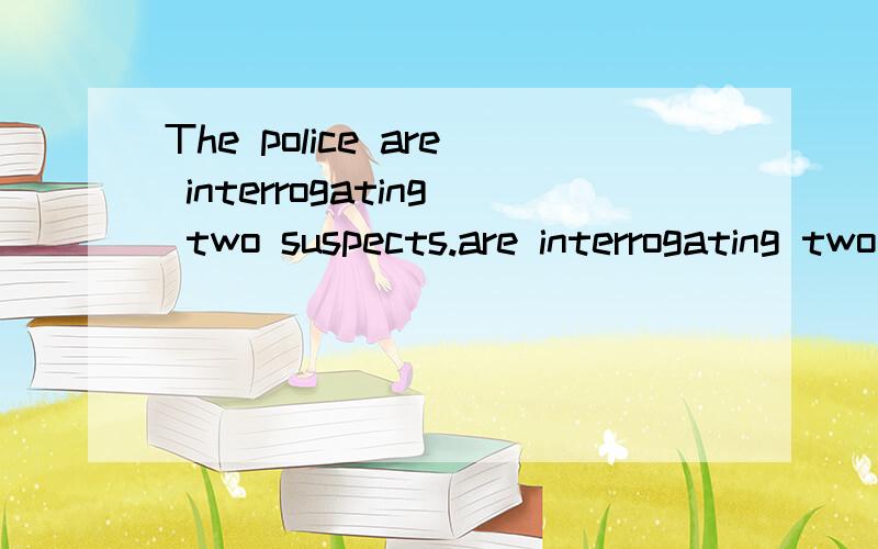 The police are interrogating two suspects.are interrogating two suspects.这句话正确吗The police后应该用is