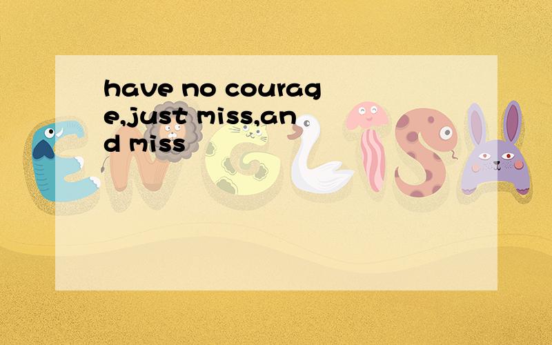 have no courage,just miss,and miss