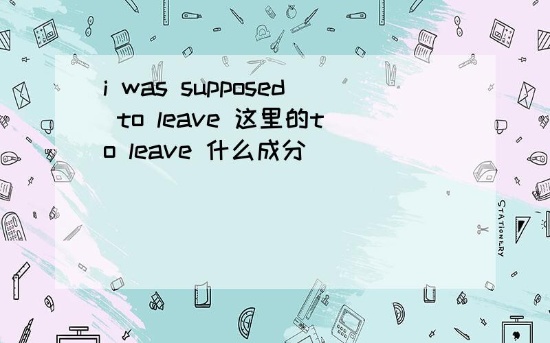 i was supposed to leave 这里的to leave 什么成分