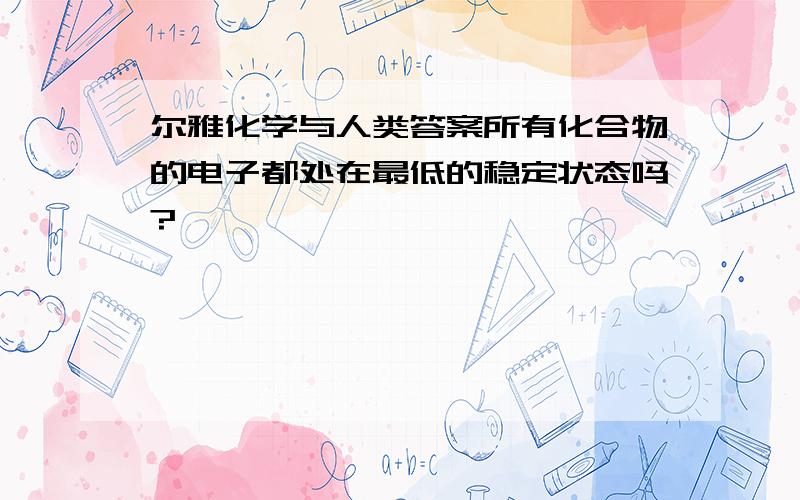 尔雅化学与人类答案所有化合物的电子都处在最低的稳定状态吗?