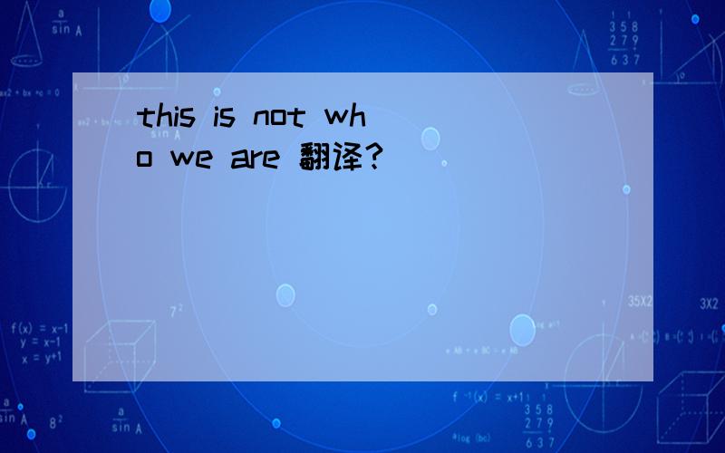 this is not who we are 翻译?