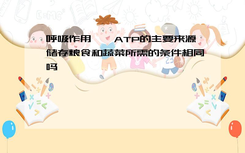 呼吸作用——ATP的主要来源储存粮食和蔬菜所需的条件相同吗