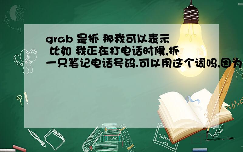 grab 是抓 那我可以表示 比如 我正在打电话时候,抓一只笔记电话号码.可以用这个词吗,因为不想用take