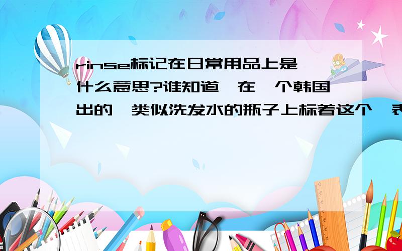 rinse标记在日常用品上是什么意思?谁知道,在一个韩国出的,类似洗发水的瓶子上标着这个,表示瓶子里装的是什么东东?