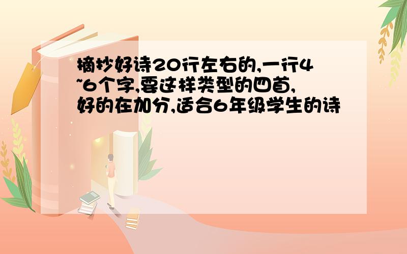 摘抄好诗20行左右的,一行4~6个字,要这样类型的四首,好的在加分,适合6年级学生的诗