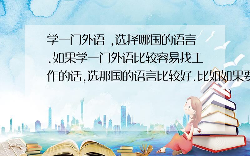 学一门外语 ,选择哪国的语言.如果学一门外语比较容易找工作的话,选那国的语言比较好.比如如果要是找工作的话会做什么样的工作？