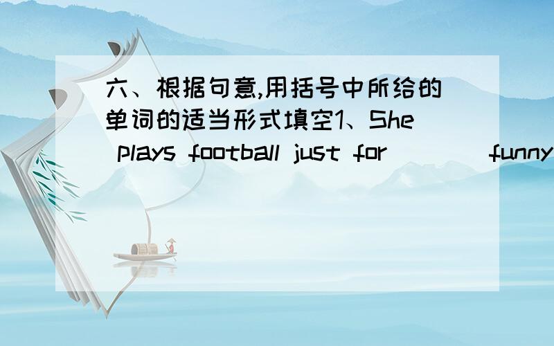 六、根据句意,用括号中所给的单词的适当形式填空1、She plays football just for （ ）（funny）