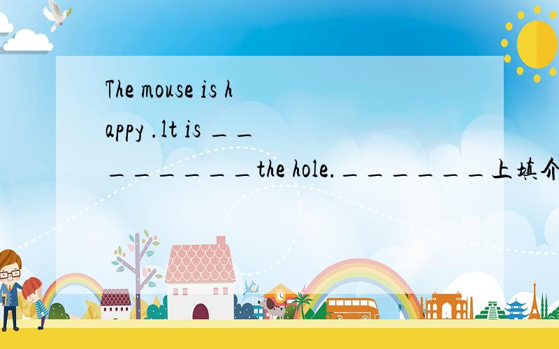 The mouse is happy .lt is ________the hole.______上填介词