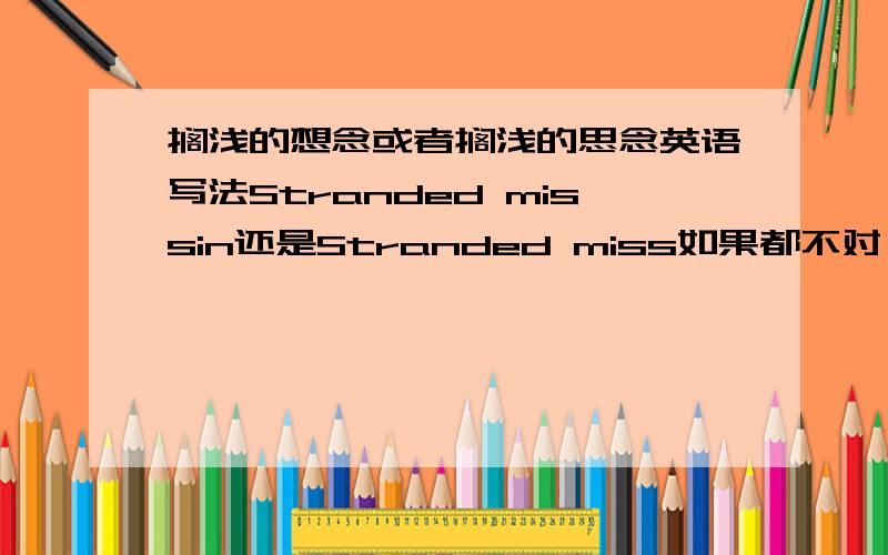 搁浅的想念或者搁浅的思念英语写法Stranded missin还是Stranded miss如果都不对 那怎么样写?有急用别跟我整什么Google翻译或者有道