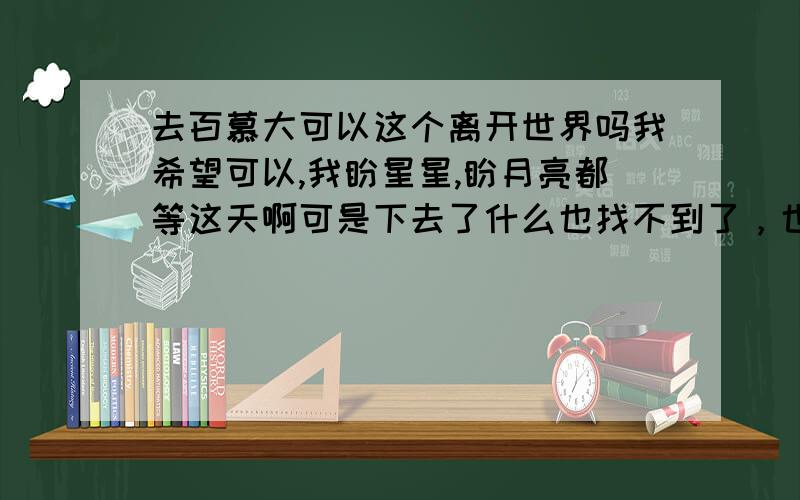 去百慕大可以这个离开世界吗我希望可以,我盼星星,盼月亮都等这天啊可是下去了什么也找不到了，也不能说一定不行，世界上没有绝对吧