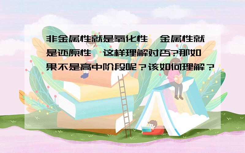 非金属性就是氧化性,金属性就是还原性,这样理解对否?那如果不是高中阶段呢？该如何理解？