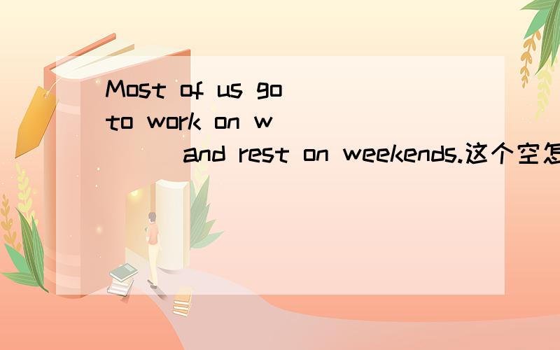 Most of us go to work on w_____and rest on weekends.这个空怎么填?紧急!
