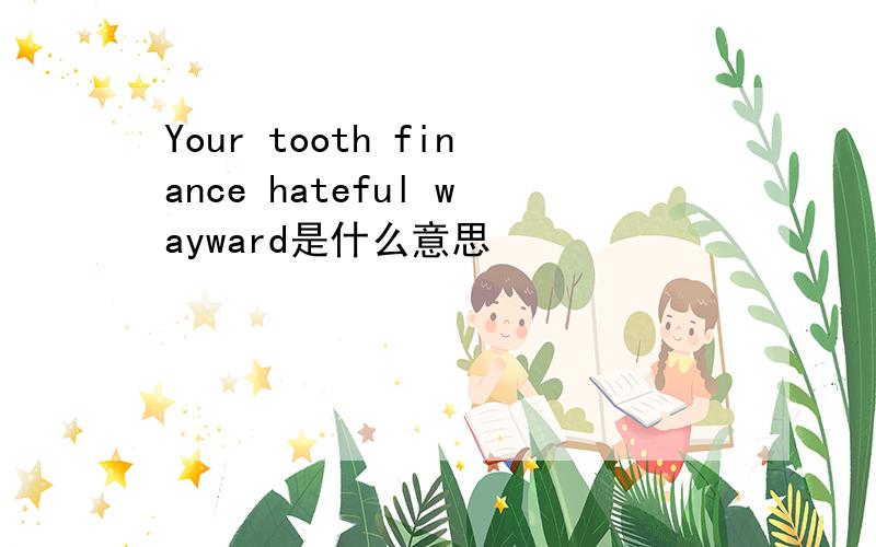 Your tooth finance hateful wayward是什么意思