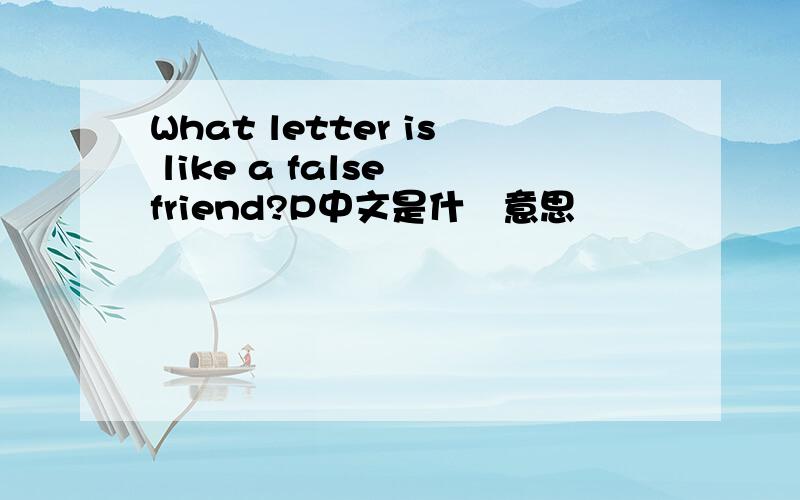 What letter is like a false friend?P中文是什麼意思