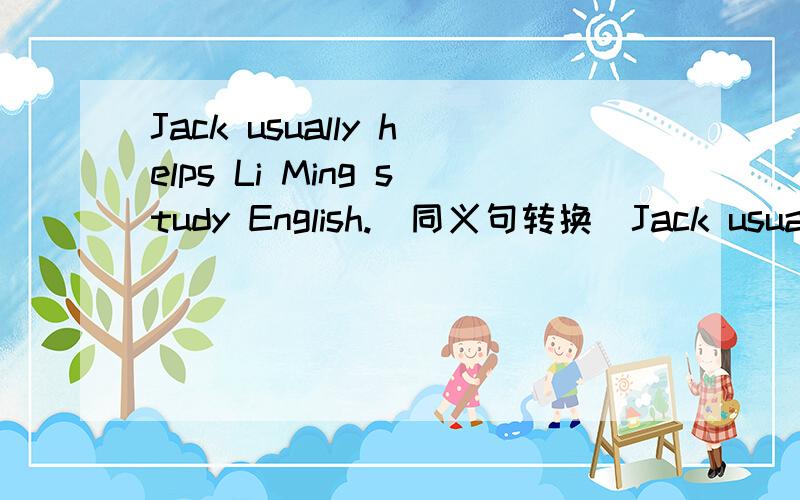 Jack usually helps Li Ming study English.(同义句转换)Jack usually（）Li Ming（）（） English.