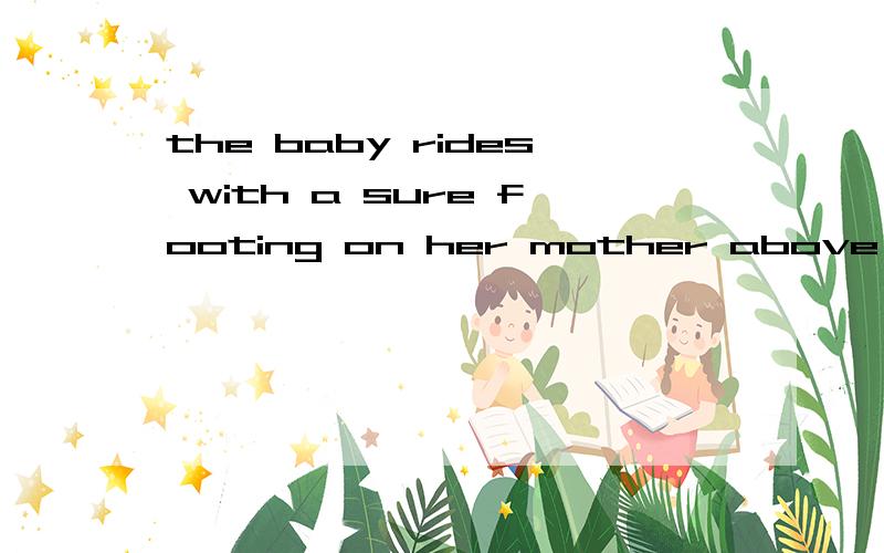 the baby rides with a sure footing on her mother above the water翻译