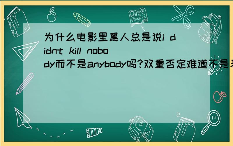 为什么电影里黑人总是说i didnt kill nobody而不是anybody吗?双重否定难道不是表示我杀了人吗