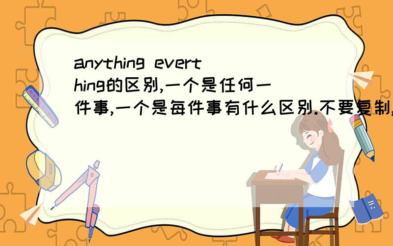 anything everthing的区别,一个是任何一件事,一个是每件事有什么区别.不要复制,简洁明了,