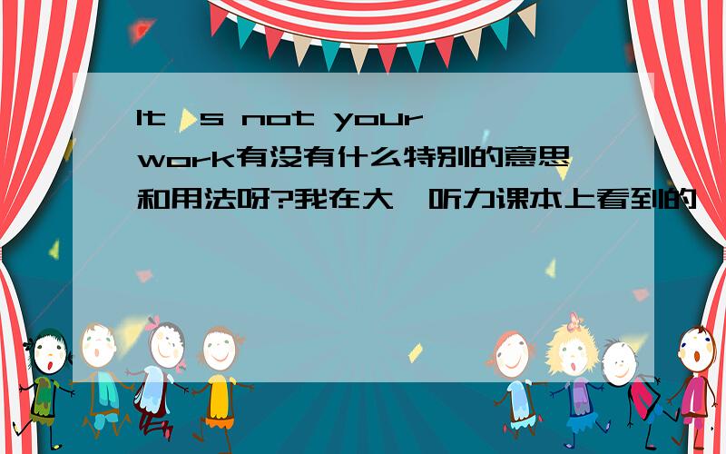 It's not your work有没有什么特别的意思和用法呀?我在大一听力课本上看到的