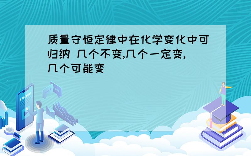 质量守恒定律中在化学变化中可归纳 几个不变,几个一定变,几个可能变