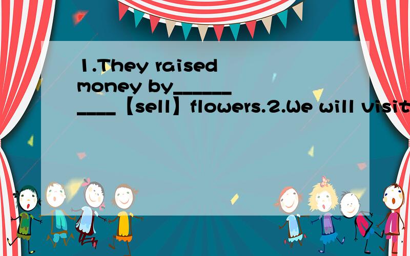 1.They raised money by__________【sell】flowers.2.We will visit the zoo instead of __________【go】to the Great Wall.3.The volunteer will do some 【volunteer】 work without without getting any money.4.He had to work day and night_____________