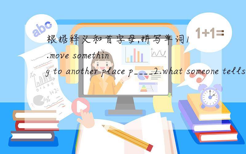 根据释义和首字母,拼写单词1.move something to another place p____2.what someone tells another;news;facts i____3.narrow way for people to walk on p____4.big drawing or a map to give information c____ 5.They buy tickets or t____ on their TVs