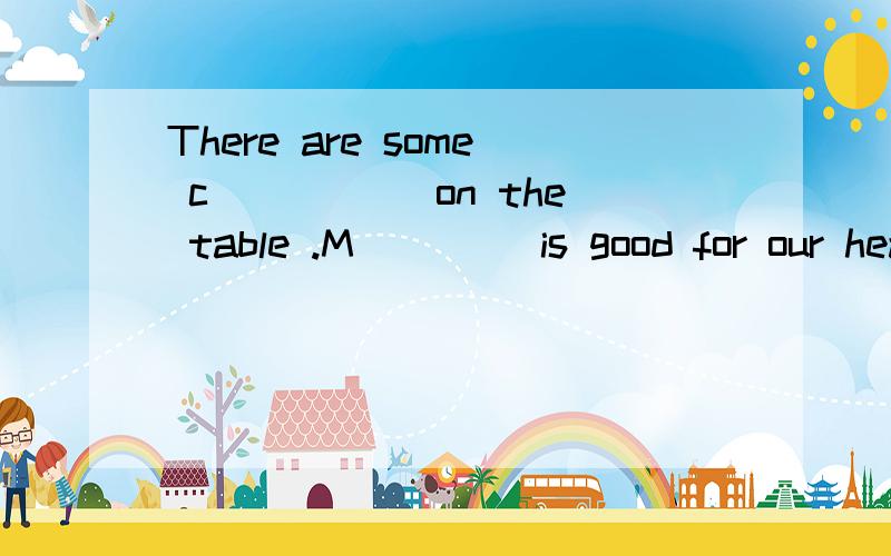 There are some c_____ on the table .M____ is good for our healthChildern like eating s______.We should eat v____ and f_____ every day .Chinese pepole like eating r____,n_____ and d___of___.What do you have for lunch ,Tom?I want tow h_____ and a glass