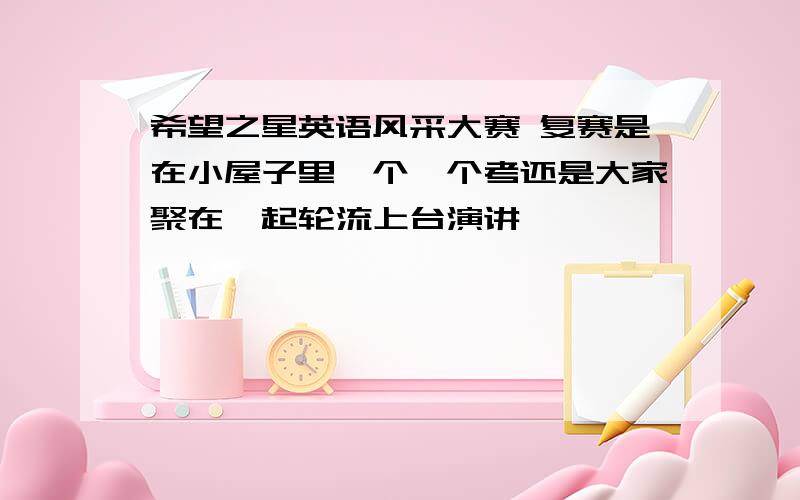 希望之星英语风采大赛 复赛是在小屋子里一个一个考还是大家聚在一起轮流上台演讲