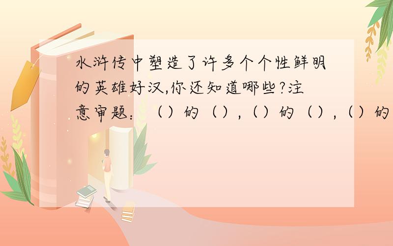 水浒传中塑造了许多个个性鲜明的英雄好汉,你还知道哪些?注意审题：（）的（）,（）的（）,（）的（）,（）的（）,至少六个