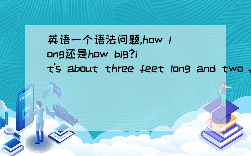 英语一个语法问题,how long还是how big?it's about three feet long and two feet high.如果对他提问用什么?箱子里有什么?如果翻译成英语用have对不对?怎么翻译?