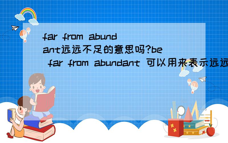 far from abundant远远不足的意思吗?be far from abundant 可以用来表示远远不足,不够的意思吗?我记得以前高中学的,现在不常用,不知道记错了没有.