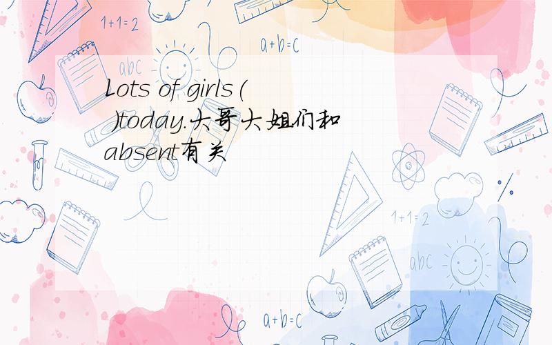 Lots of girls( )today.大哥大姐们和absent有关