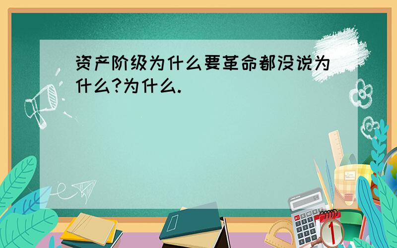 资产阶级为什么要革命都没说为什么?为什么.