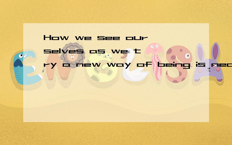 How we see ourselves as we try a new way of being is necessary for our ability to grow.请问这句话有几个从句?是宾语从句还是定语从句?请帮忙分析一下句子成份.