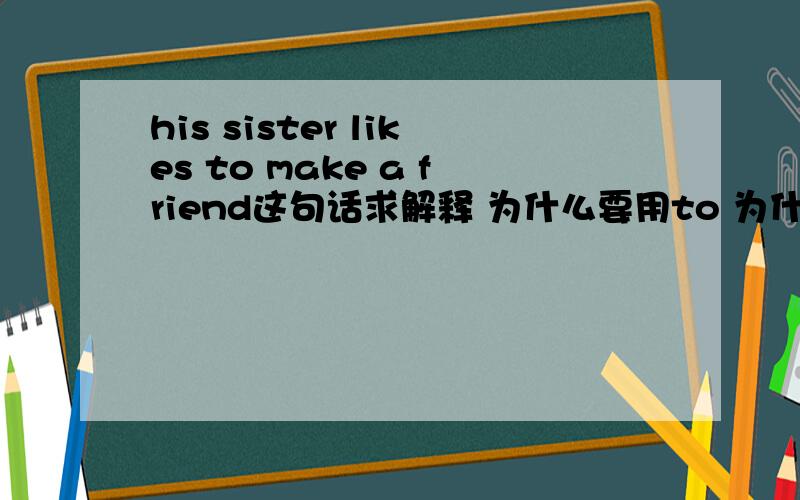 his sister likes to make a friend这句话求解释 为什么要用to 为什么要用make 为什么要用a