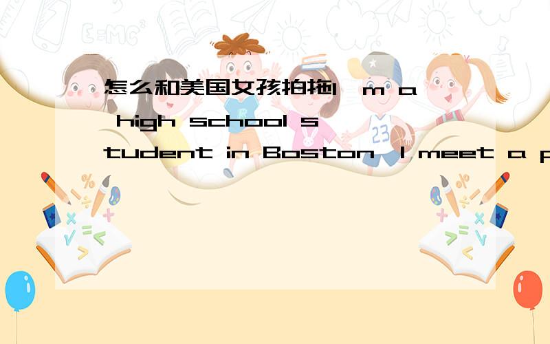 怎么和美国女孩拍拖I`m a high school student in Boston,I meet a pretty girl and I want to date herspecific!I want more!