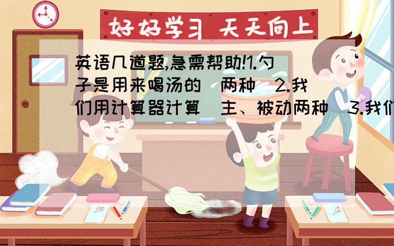 英语几道题,急需帮助!1.勺子是用来喝汤的（两种）2.我们用计算器计算（主、被动两种）3.我们用微波炉来加热东西（主、被动两种）4.I am going to clean our classroom tomorrow.(改被动）