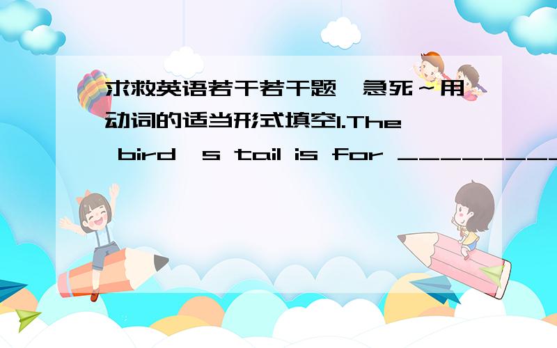 求救英语若干若干题,急死～用动词的适当形式填空1.The bird's tail is for __________ (fly).The fish's tail can help it _______ (swim).2.What _________ you ___________ (do) this weekend?We _________ (watch) a match.3.Look,the childre