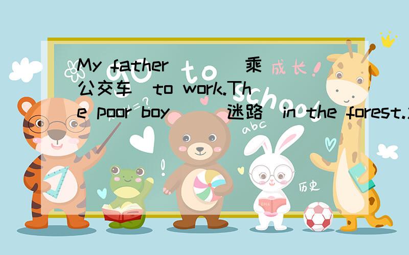 My father___（乘公交车）to work.The poor boy__(迷路)in the forest.怎么填,哥哥姐姐帮帮忙啦还有He likes playing football,but his father doesn't let___it.A.he do B.him to do c.his do D.him do