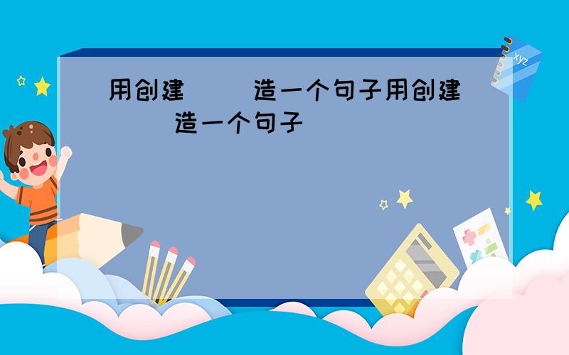 用创建（ ）造一个句子用创建（ ）造一个句子