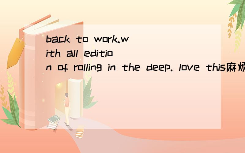 back to work.with all edition of rolling in the deep. love this麻烦哪位朋友帮忙翻译一下谢谢back to work.with all edition of rolling in the deep. love this feeling, cuz your job never lie to u,and make u peace and strong.