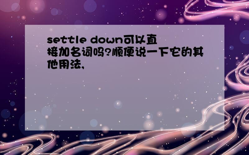 settle down可以直接加名词吗?顺便说一下它的其他用法,