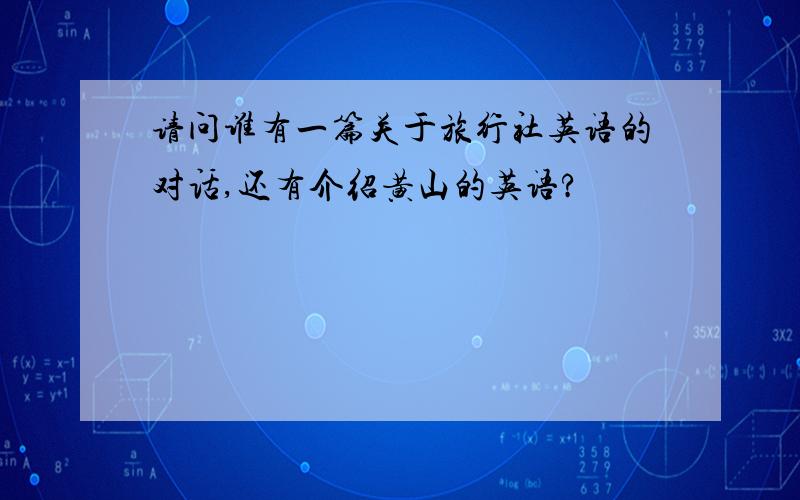 请问谁有一篇关于旅行社英语的对话,还有介绍黄山的英语?