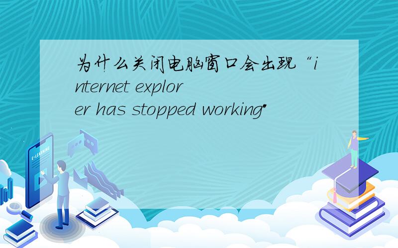 为什么关闭电脑窗口会出现“internet explorer has stopped working