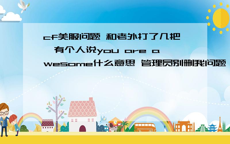 cf美服问题 和老外打了几把,有个人说you are awesome什么意思 管理员别删我问题