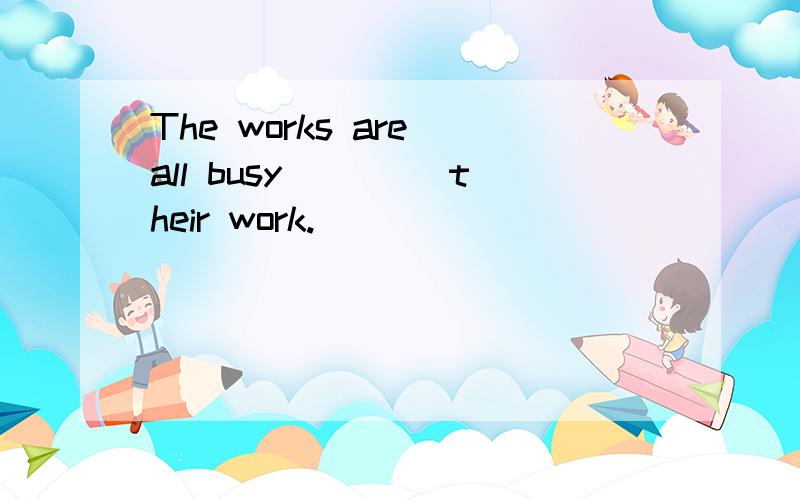 The works are all busy ____their work.