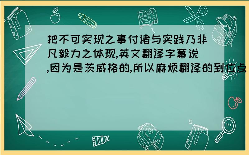 把不可实现之事付诸与实践乃非凡毅力之体现,英文翻译字幕说,因为是茨威格的,所以麻烦翻译的到位点