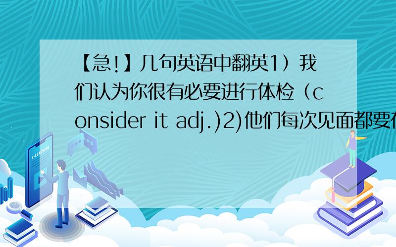 【急!】几句英语中翻英1）我们认为你很有必要进行体检（consider it adj.)2)他们每次见面都要在一起谈好长时间（every time)3)随着高科技的迅速发展,许多公司想方设法保护计算机安全（security）