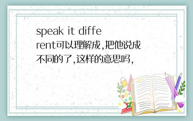 speak it different可以理解成,把他说成不同的了,这样的意思吗,